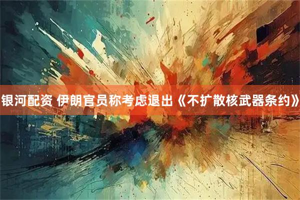 银河配资 伊朗官员称考虑退出《不扩散核武器条约》