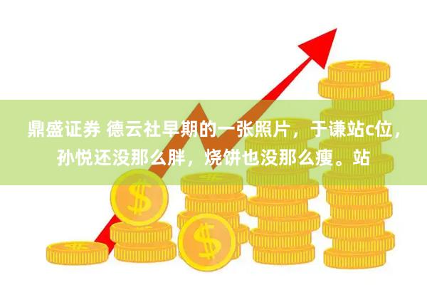 鼎盛证券 德云社早期的一张照片，于谦站c位，孙悦还没那么胖，烧饼也没那么瘦。站
