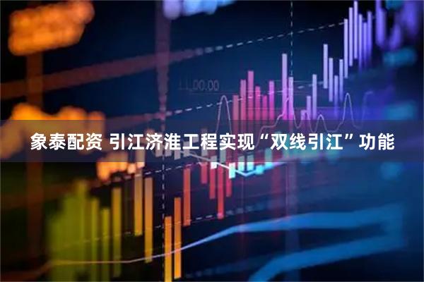 象泰配资 引江济淮工程实现“双线引江”功能