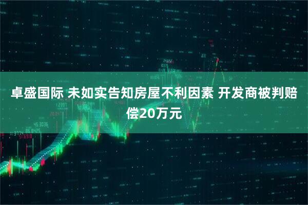 卓盛国际 未如实告知房屋不利因素 开发商被判赔偿20万元