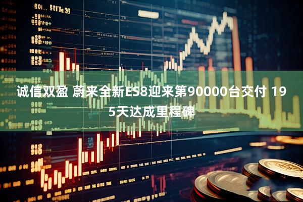 诚信双盈 蔚来全新ES8迎来第90000台交付 195天达成里程碑