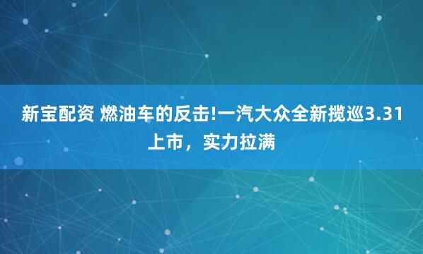 新宝配资 燃油车的反击!一汽大众全新揽巡3.31上市，实力拉满