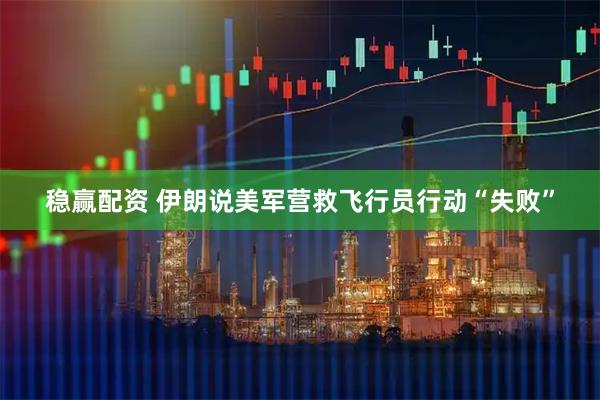 稳赢配资 伊朗说美军营救飞行员行动“失败”