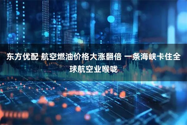 东方优配 航空燃油价格大涨翻倍 一条海峡卡住全球航空业喉咙