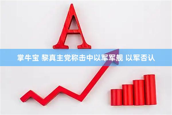 掌牛宝 黎真主党称击中以军军舰 以军否认