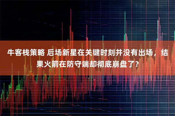 牛客栈策略 后场新星在关键时刻并没有出场，结果火箭在防守端却彻底崩盘了？
