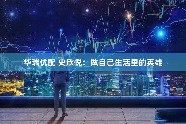 华瑞优配 史欣悦：做自己生活里的英雄
