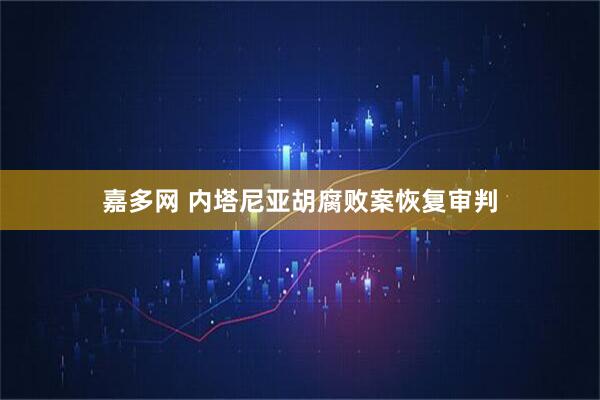 嘉多网 内塔尼亚胡腐败案恢复审判