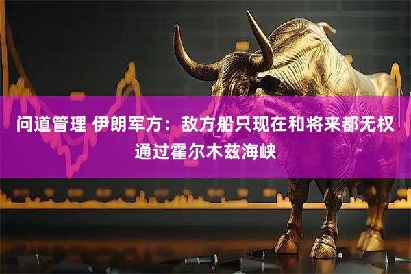 问道管理 伊朗军方：敌方船只现在和将来都无权通过霍尔木兹海峡