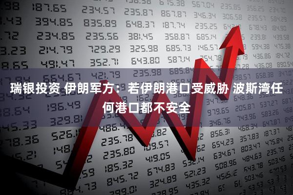瑞银投资 伊朗军方：若伊朗港口受威胁 波斯湾任何港口都不安全