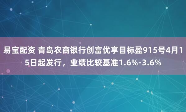 易宝配资 青岛农商银行创富优享目标盈915号4月15日起发行，业绩比较基准1.6%-3.6%